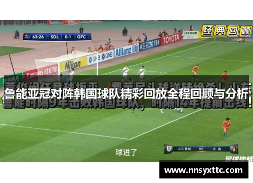 鲁能亚冠对阵韩国球队精彩回放全程回顾与分析