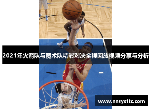 2021年火箭队与魔术队精彩对决全程回放视频分享与分析