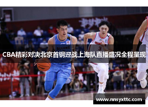 CBA精彩对决北京首钢迎战上海队直播盛况全程呈现