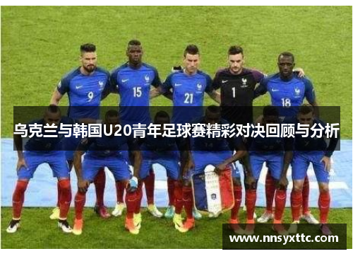 乌克兰与韩国U20青年足球赛精彩对决回顾与分析