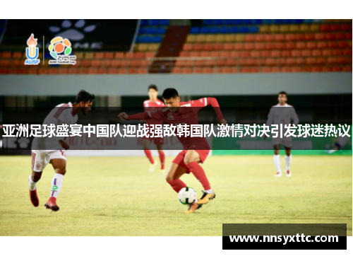 亚洲足球盛宴中国队迎战强敌韩国队激情对决引发球迷热议