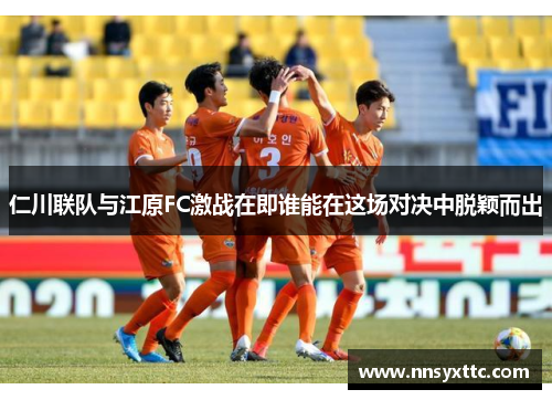 仁川联队与江原FC激战在即谁能在这场对决中脱颖而出