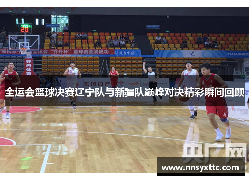 全运会篮球决赛辽宁队与新疆队巅峰对决精彩瞬间回顾