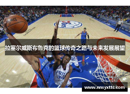 拉塞尔威斯布鲁克的篮球传奇之路与未来发展展望