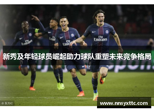 新秀及年轻球员崛起助力球队重塑未来竞争格局