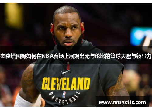 杰森塔图姆如何在NBA赛场上展现出无与伦比的篮球天赋与领导力