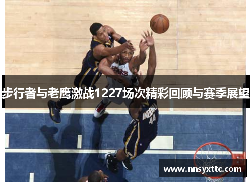 步行者与老鹰激战1227场次精彩回顾与赛季展望