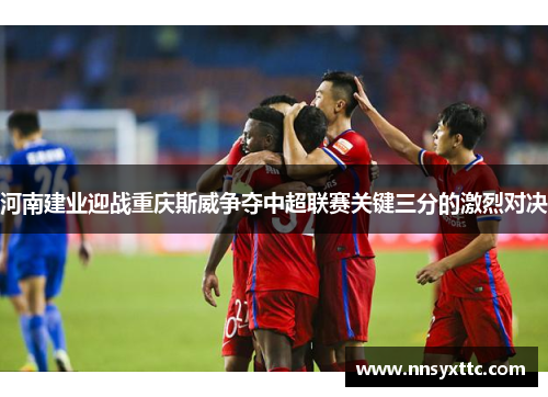 河南建业迎战重庆斯威争夺中超联赛关键三分的激烈对决